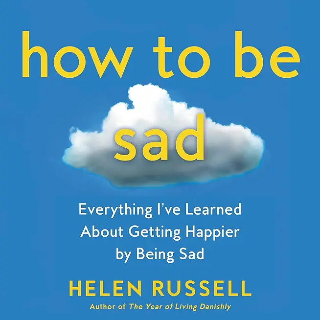 How to Be Sad: Everything I've Learned about Getting Happier by Being Sad