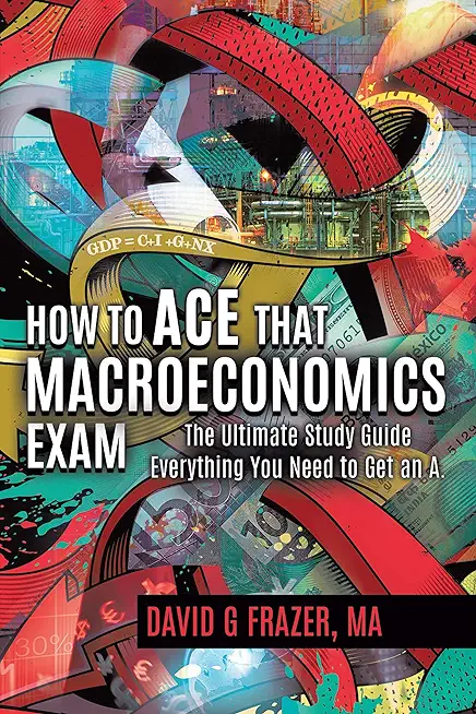 How to Ace That Macroeconomics Exam: The Ultimate Study Guide Everything You Need to Get an A