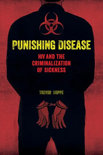 Punishing Disease: HIV and the Criminalization of Sickness