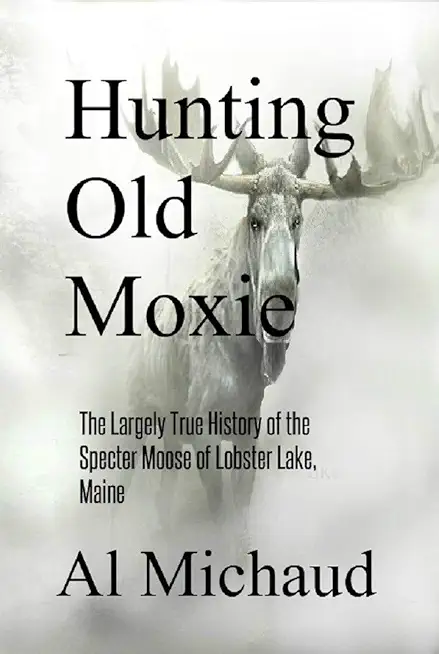 Hunting Old Moxie: The Largely True History of the Specter Moose of Lobster Lake, Maine