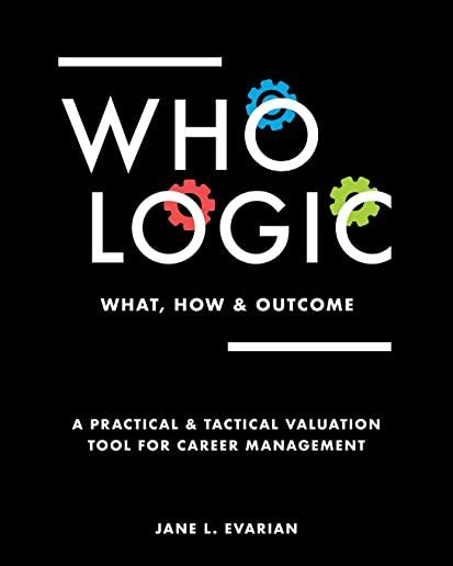 Who Logic: What, How & Outcome: A Practical & Tactical Valuation Tool for Career Management