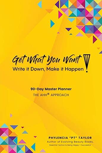 Get What You Want, Write it Down, Make It Happen!: 90-Day Master Planner, The AHH(R) Approach