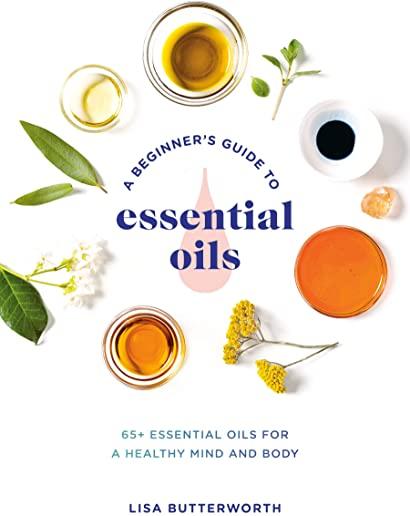 A Beginner's Guide to Essential Oils: 65+ Essential Oils for a Healthy Mind and Body