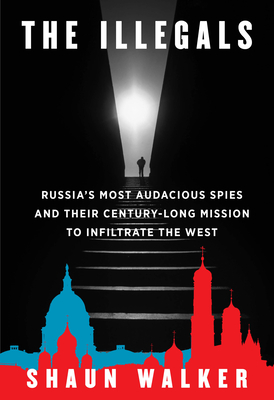 The Illegals: Russia's Most Audacious Spies and Their Century-Long Mission to Infiltrate the West