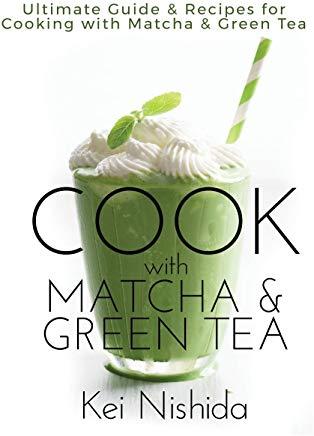 Cook with Matcha and Green Tea: Ultimate Guide & Recipes for Cooking with Matcha and Green Tea