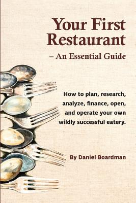 Your First Restaurant - An Essential Guide: How to Plan, Research, Analyze, Finance, Open, and Operate Your Own Wildly-Succesful Eatery.