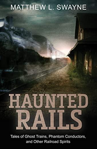 Haunted Rails: Tales of Ghost Trains, Phantom Conductors, and Other Railroad Spirits