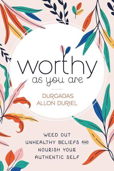 Worthy as You Are: Weed Out Unhealthy Beliefs and Nourish Your Authentic Self