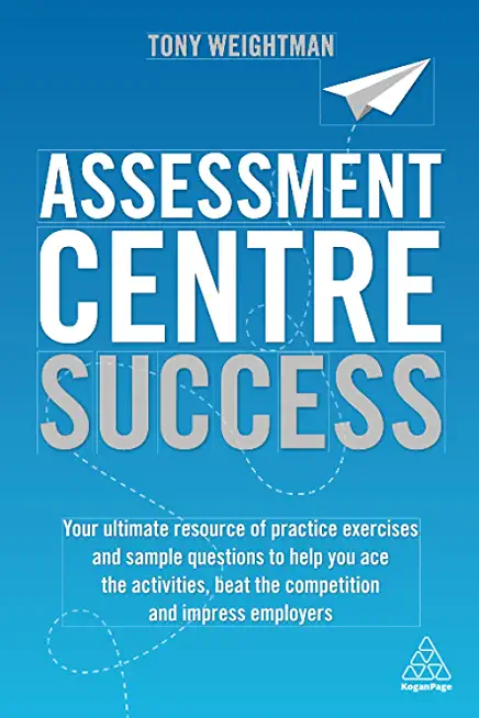 Assessment Centre Success: Your Ultimate Resource of Practice Exercises and Sample Questions to Help You Ace the Activities, Beat the Competition