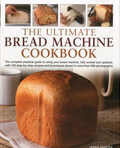 The Ultimate Bread Machine Cookbook: The Complete Practical Guide to Using Your Bread Machine, with 150 Step-By-Step Recipes and Techniques Shown in M