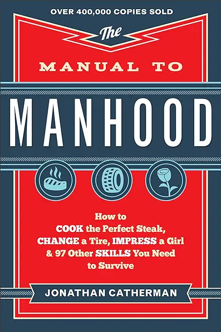 The Manual to Manhood: How to Cook the Perfect Steak, Change a Tire, Impress a Girl & 97 Other Skills You Need to Survive