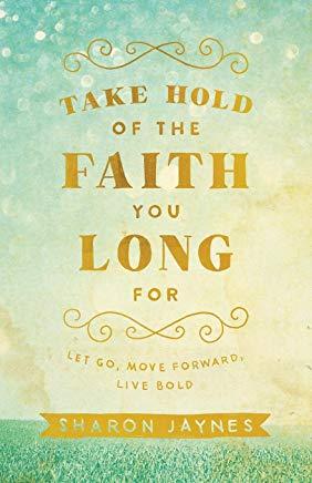 Take Hold of the Faith You Long for: Let Go, Move Forward, Live Bold