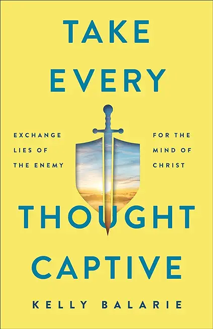 Take Every Thought Captive: Exchange Lies of the Enemy for the Mind of Christ