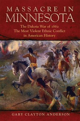 Massacre in Minnesota: The Dakota War of 1862, the Most Violent Ethnic Conflict in American History