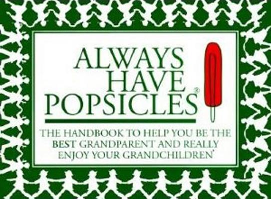 Always Have Popsicles: The Handbook to Help You Be the Best Grandparent and Really Enjoy Your Grandchildren