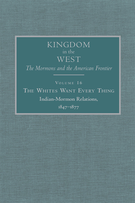 The Whites Want Every Thing, Volume 16: Indian-Mormon Relations, 1847-1877