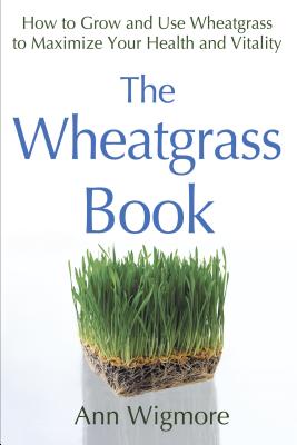 The Wheatgrass Book: How to Grow and Use Wheatgrass to Maximize Your Health and Vitality