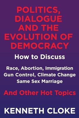 Politics, Dialogue and the Evolution of Democracy: How to Discuss Race, Abortion, Immigration, Gun Control, Climate Change, Same Sex Marriage and Othe