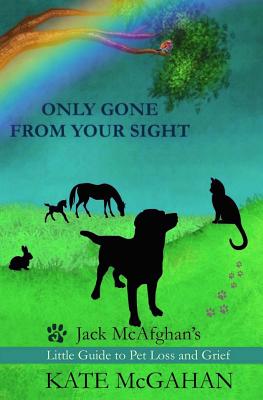 Only Gone From Your Sight: Jack McAfghan's Little Guide to Pet Loss and Grief