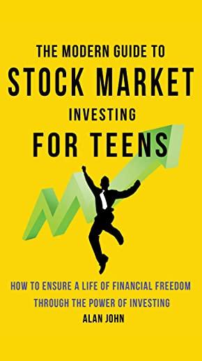 The Modern Guide to Stock Market Investing for Teens: How to Ensure a Life of Financial Freedom Through the Power of Investing: