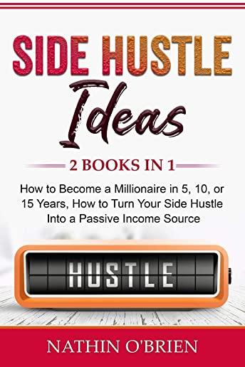 Side Hustle Ideas: 2 Books in 1: How to Become a Millionaire in 5, 10, or 15 Years, How to Turn Your Side Hustle Into a Passive Income So