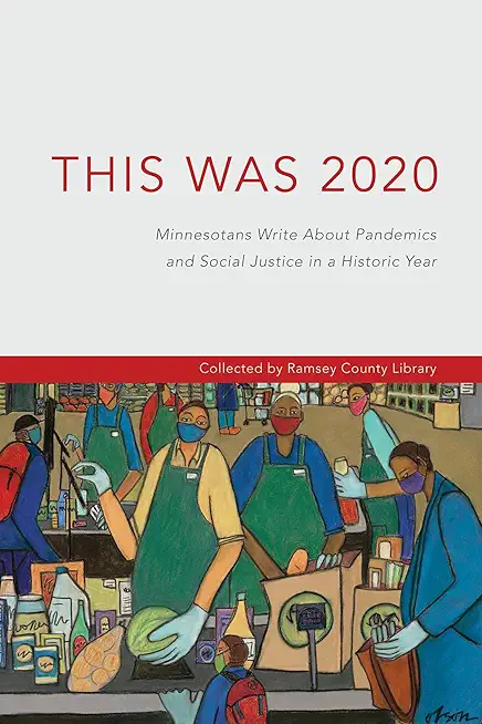 This Was 2020: Minnesotans Write About Pandemics and Social Justice in a Historic Year: Minnesotans: Minnesotans Write About Pandemic