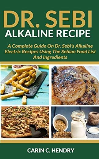 Dr. Sebi Alkaline Recipe: A Complete Guide On Dr. Sebi's Alkaline Electric Recipes Using The Sebian Food List And Ingredients