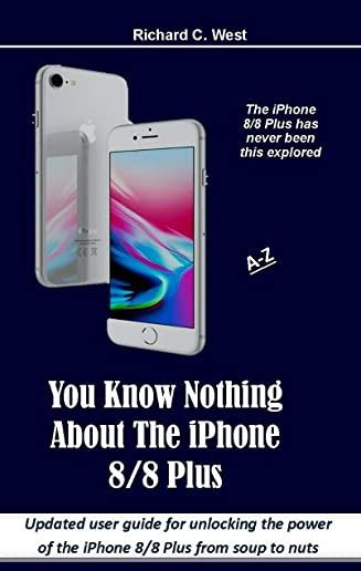 You Know Nothing About The iPhone 8/8 Plus: Updated user guide for unlocking the power of the iPhone 8/8 Plus from soup to nuts