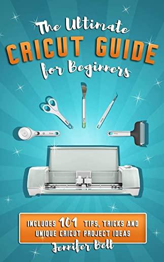 The Ultimate Cricut Guide for Beginners: 101 Tips, Tricks and Unique Project Ideas, a Step by Step Guide for Beginners, Includes Explore Air 2 and Des