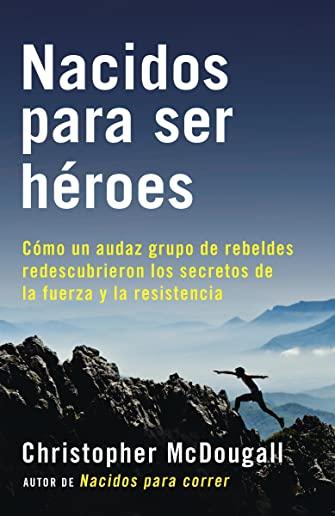 Nacidos Para Ser HÃƒÂ©roes: CÃƒÂ³mo Un Audaz Grupo de Rebeldes Redescubrieron Los Secretos de la Fuerza Y La Resistencia