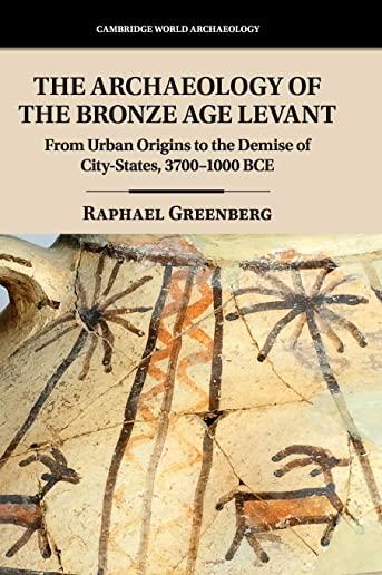 The Archaeology of the Bronze Age Levant: From Urban Origins to the Demise of City-States, 3700-1000 Bce