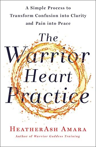 The Warrior Heart Practice: A Simple Process to Transform Confusion Into Clarity and Pain Into Peace