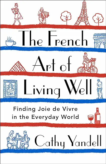 The French Art of Living Well: Finding Joie de Vivre in the Everyday World