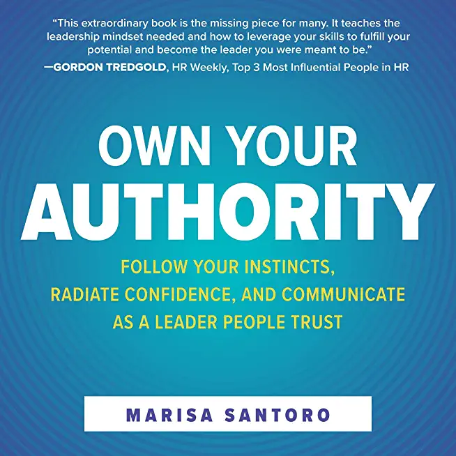 Own Your Authority: Follow Your Instincts, Radiate Confidence, and Communicate as a Leader People Trust