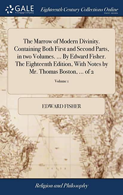 The Marrow of Modern Divinity. Containing Both First and Second Parts, in two Volumes. ... By Edward Fisher. The Eighteenth Edition, With Notes by Mr.