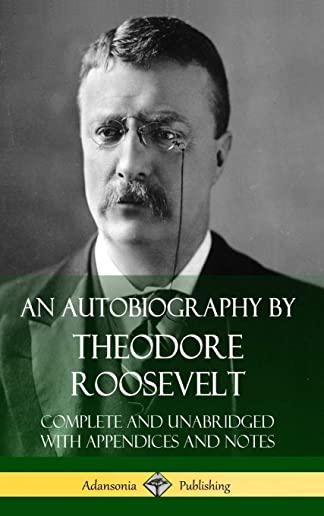 An Autobiography by Theodore Roosevelt: Complete and Unabridged with Appendices and Notes (Hardcover)