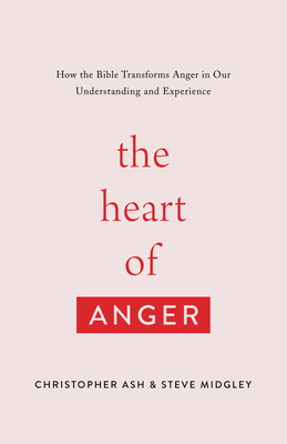 The Heart of Anger: How the Bible Transforms Anger in Our Understanding and Experience