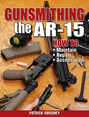 Gunsmithing the Ar-15, Vol. 1: How to Maintain, Repair, and Accessorize