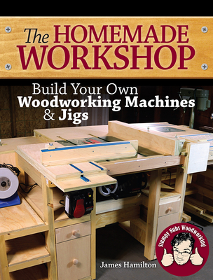 The Homemade Workshop: Build Your Own Woodworking Machines and Jigs