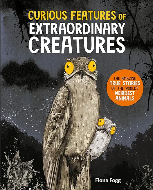 Curious Features of Extraordinary Creatures: The Amazing True Stories of the World's Weirdest Animals