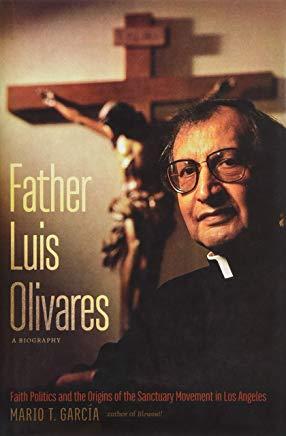 Father Luis Olivares, a Biography: Faith Politics and the Origins of the Sanctuary Movement in Los Angeles