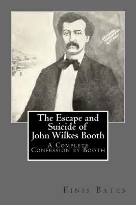 The Escape and Suicide of John Wilkes Booth: A Complete Confession by Booth