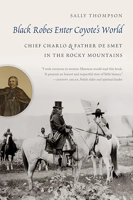 Black Robes Enter Coyote's World: Chief Charlo and Father de Smet in the Rocky Mountains