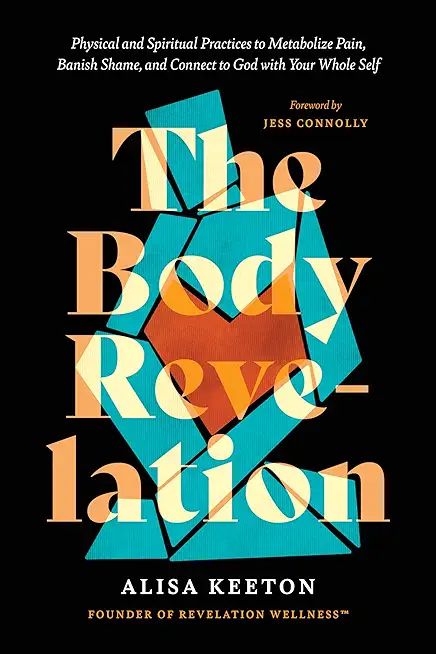 The Body Revelation: Physical and Spiritual Practices to Metabolize Pain, Banish Shame, and Connect to God with Your Whole Self