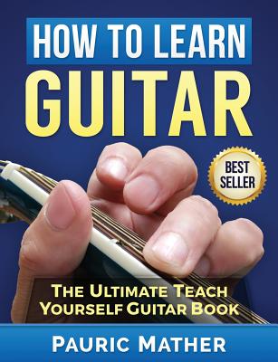 How To Learn Guitar: The Ultimate Teach Yourself Guitar Book