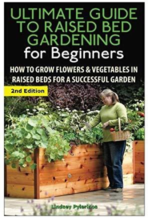 The Ultimate Guide to Raised Bed Gardening for Beginners: How to Grow Flowers and Vegetables in Raised Beds for a Successful Garden