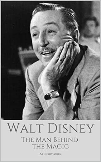 Walt Disney: The Man Behind The Magic: A Walt Disney Biography