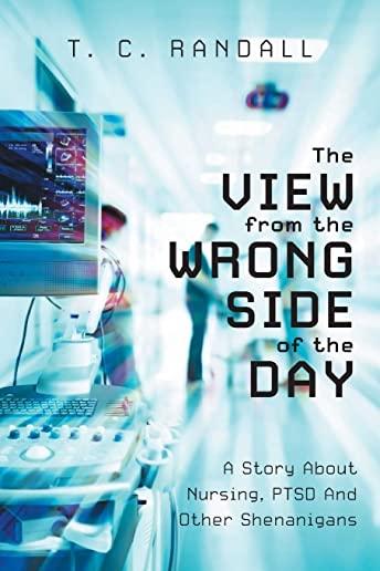 The View From The Wrong Side Of The Day: A Story About Nursing, PTSD And Other Shenanigans