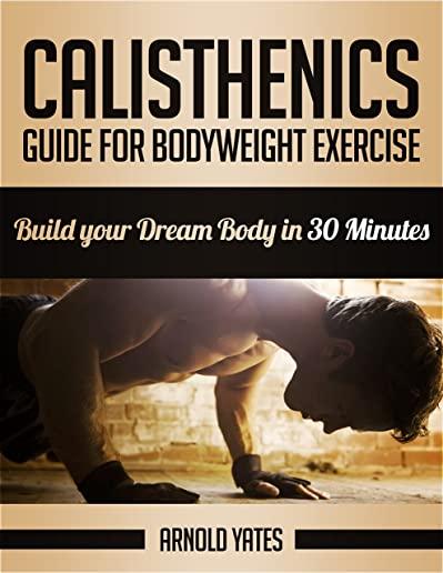 Calisthenics: Complete Guide for Bodyweight Exercise, Build Your Dream Body in 30 Minutes: Bodyweight exercise, Street workout, Body