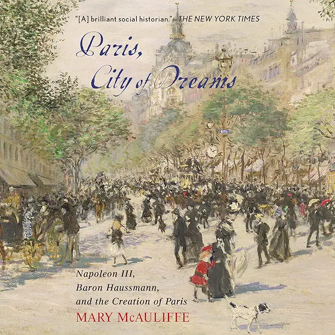 Paris, City of Dreams: Napoleon III, Baron Haussmann, and the Creation of Paris